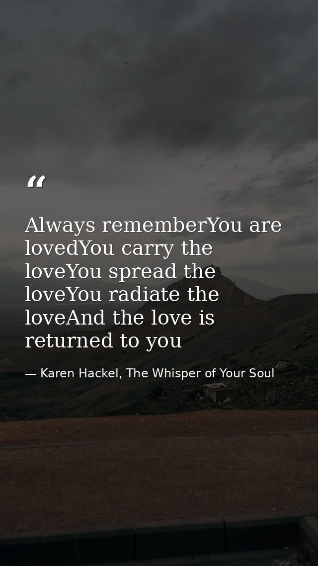 Always rememberYou are lovedYou carry the loveYou spread the loveYou radiate the loveAnd the love is returned to you — Karen Hackel, The Whisper of Your Soul