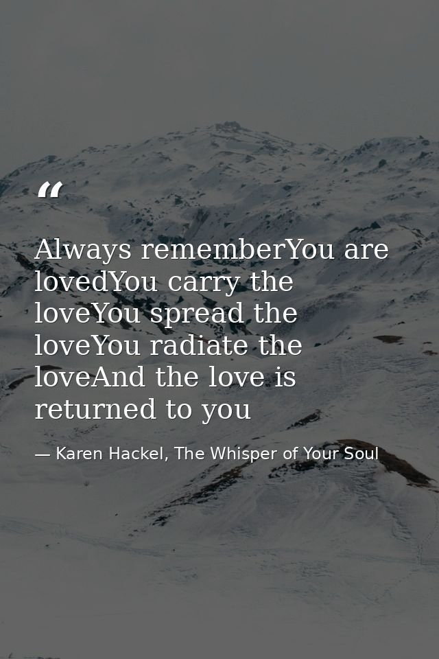 Always rememberYou are lovedYou carry the loveYou spread the loveYou radiate the loveAnd the love is returned to you — Karen Hackel, The Whisper of Your Soul