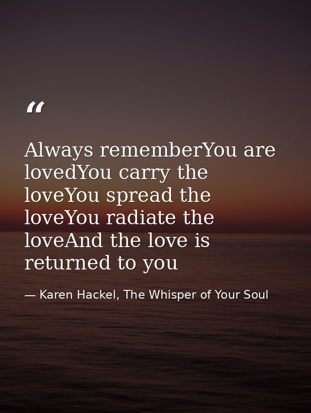 Always rememberYou are lovedYou carry the loveYou spread the loveYou radiate the loveAnd the love is returned to you — Karen Hackel, The Whisper of Your Soul