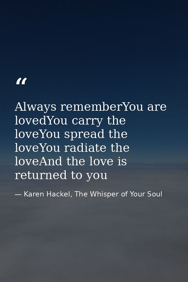 Always rememberYou are lovedYou carry the loveYou spread the loveYou radiate the loveAnd the love is returned to you — Karen Hackel, The Whisper of Your Soul
