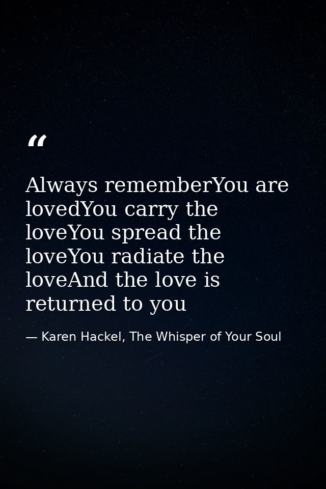 Always rememberYou are lovedYou carry the loveYou spread the loveYou radiate the loveAnd the love is returned to you — Karen Hackel, The Whisper of Your Soul