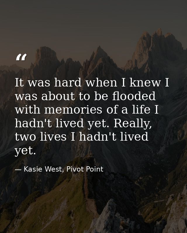 It was hard when I knew I was about to be flooded with memories of a life I hadn't lived yet. Really, two lives I hadn't — Kasie West, Pivot Point