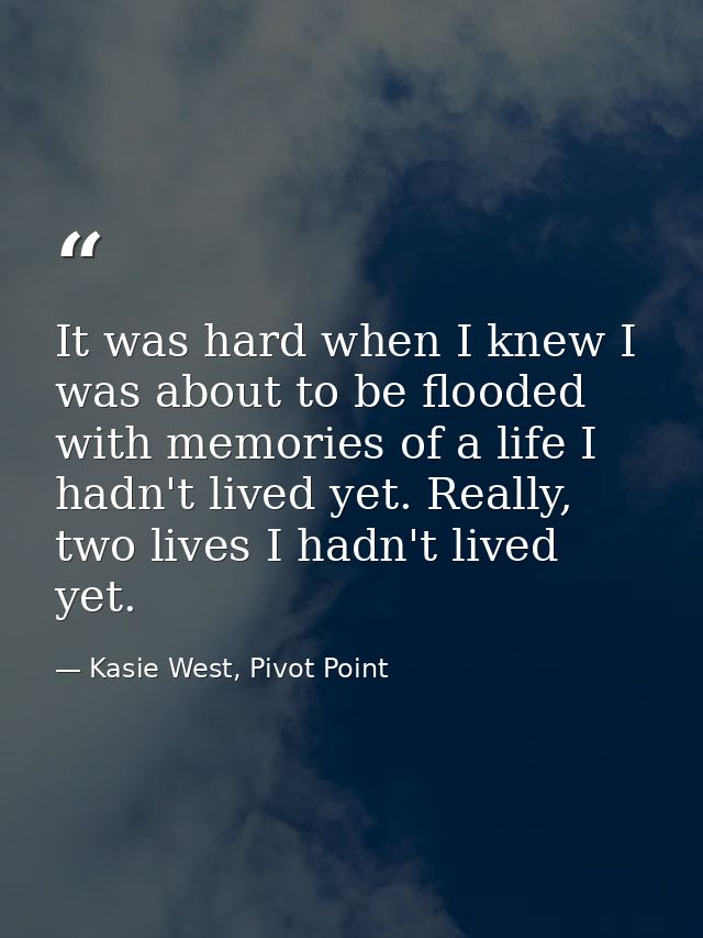 It was hard when I knew I was about to be flooded with memories of a life I hadn't lived yet. Really, two lives I hadn't — Kasie West, Pivot Point