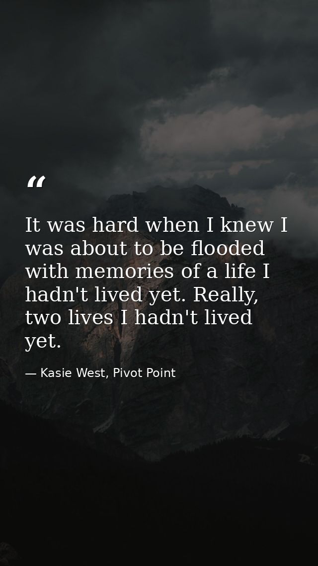 It was hard when I knew I was about to be flooded with memories of a life I hadn't lived yet. Really, two lives I hadn't — Kasie West, Pivot Point