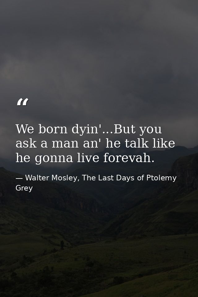We born dyin'...But you ask a man an' he talk like he gonna live forevah. — Walter Mosley, The Last Days of Ptolemy Grey