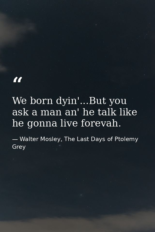 We born dyin'...But you ask a man an' he talk like he gonna live forevah. — Walter Mosley, The Last Days of Ptolemy Grey