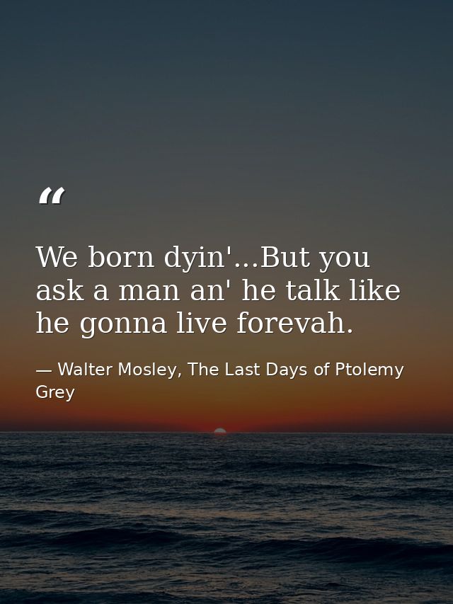 We born dyin'...But you ask a man an' he talk like he gonna live forevah. — Walter Mosley, The Last Days of Ptolemy Grey