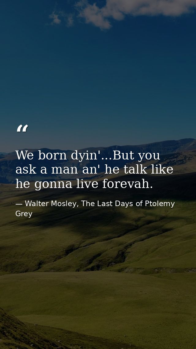 We born dyin'...But you ask a man an' he talk like he gonna live forevah. — Walter Mosley, The Last Days of Ptolemy Grey