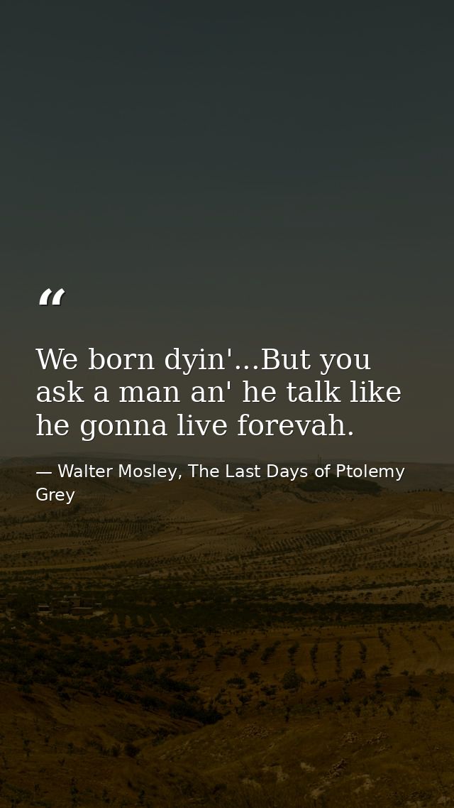 We born dyin'...But you ask a man an' he talk like he gonna live forevah. — Walter Mosley, The Last Days of Ptolemy Grey