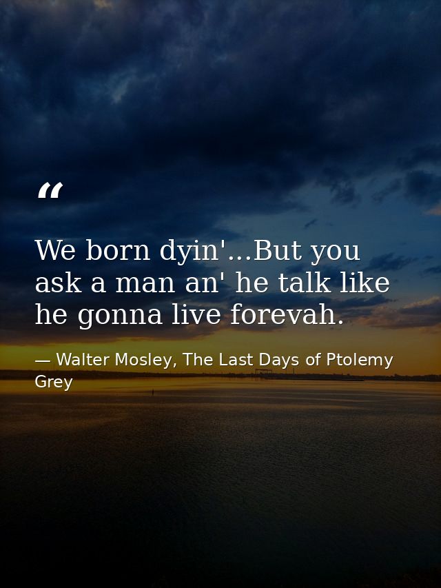 We born dyin'...But you ask a man an' he talk like he gonna live forevah. — Walter Mosley, The Last Days of Ptolemy Grey