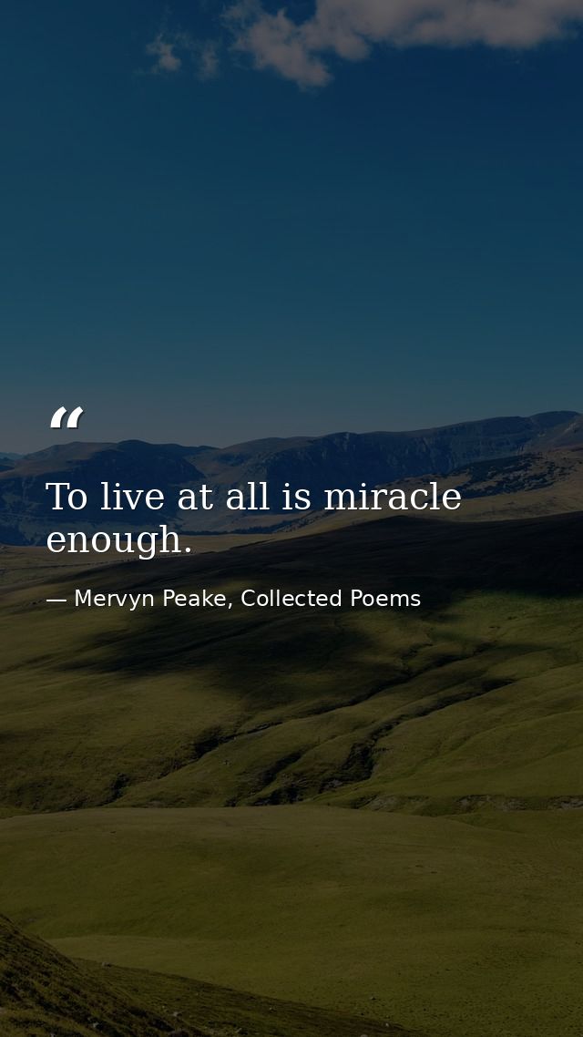 To live at all is miracle enough. — Mervyn Peake, Collected Poems