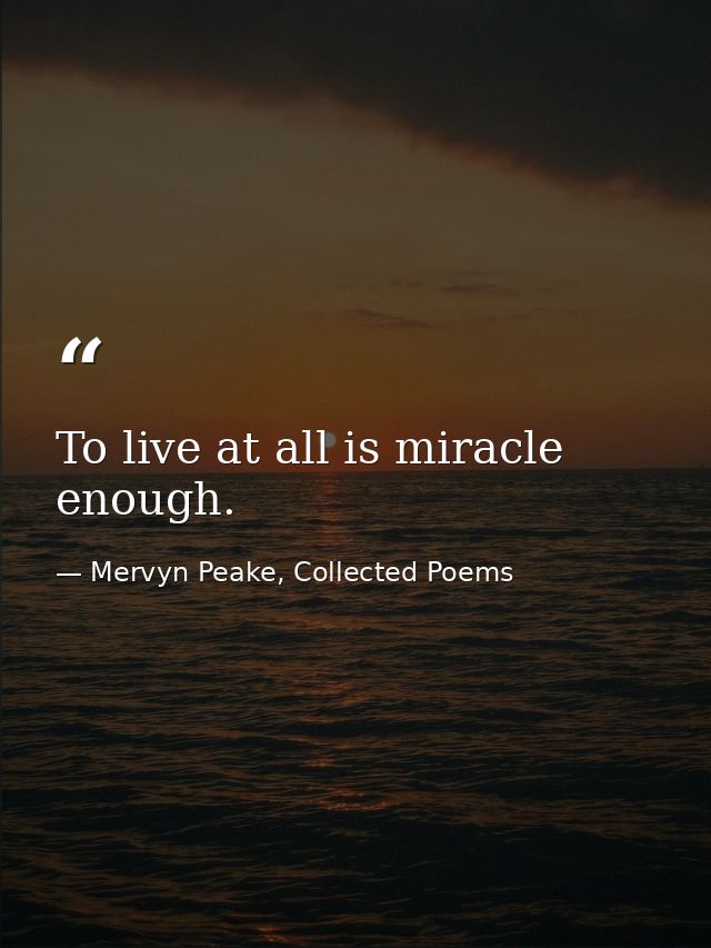 To live at all is miracle enough. — Mervyn Peake, Collected Poems