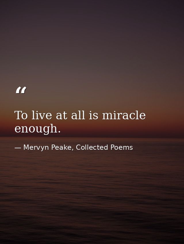 To live at all is miracle enough. — Mervyn Peake, Collected Poems