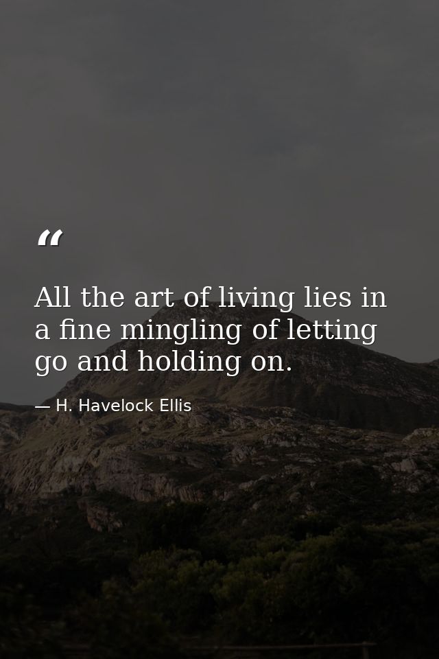 ‎All the art of living lies in a fine mingling of letting go and holding on. — H. Havelock Ellis