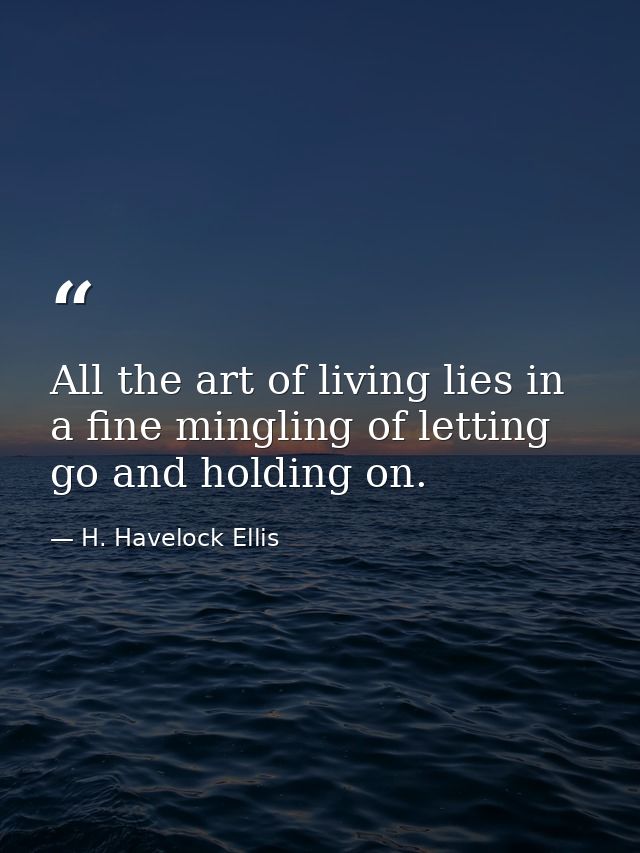 ‎All the art of living lies in a fine mingling of letting go and holding on. — H. Havelock Ellis