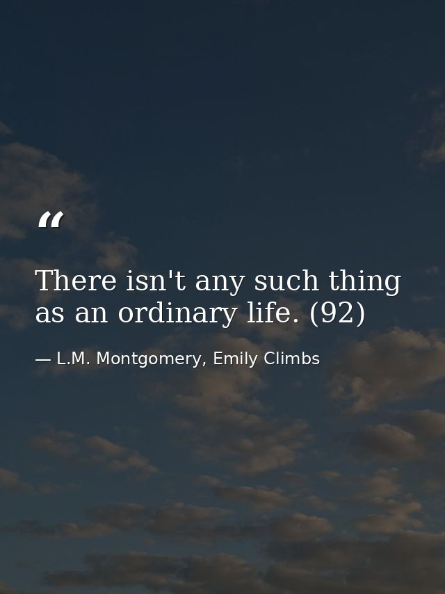 There isn't any such thing as an ordinary life. (92) — L.M. Montgomery, Emily Climbs
