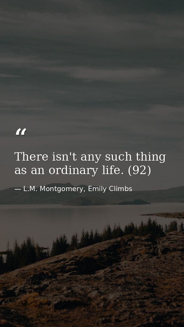 There isn't any such thing as an ordinary life. (92) — L.M. Montgomery, Emily Climbs