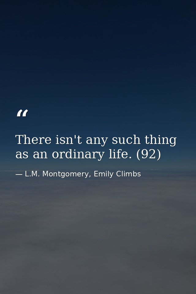 There isn't any such thing as an ordinary life. (92) — L.M. Montgomery, Emily Climbs