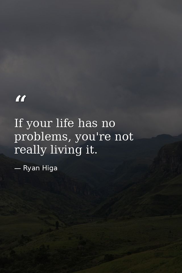 If your life has no problems, you're not really living it. — Ryan Higa