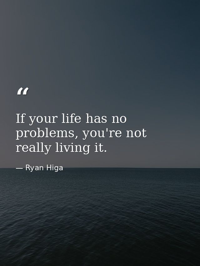 If your life has no problems, you're not really living it. — Ryan Higa