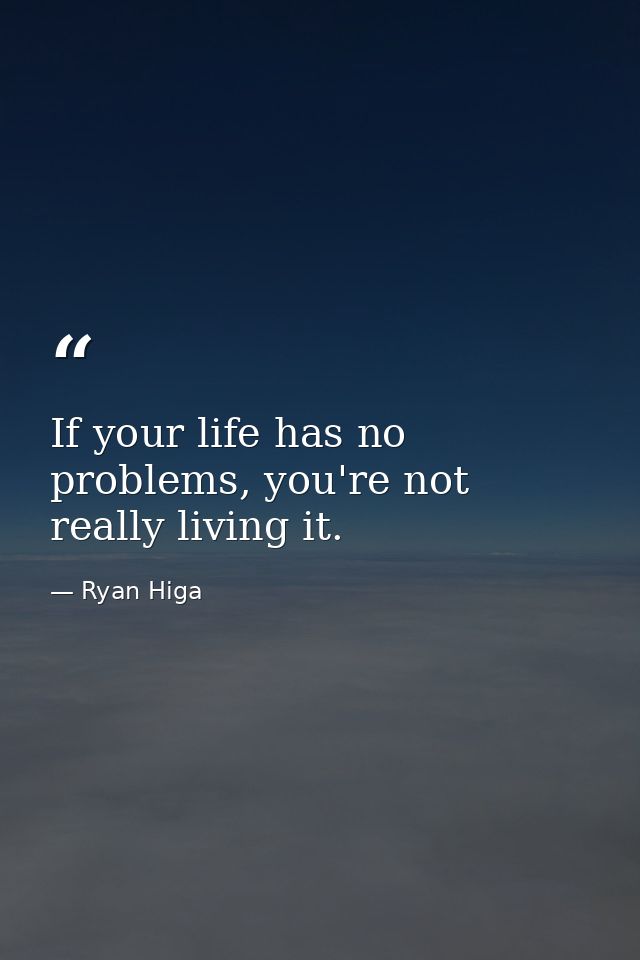 If your life has no problems, you're not really living it. — Ryan Higa
