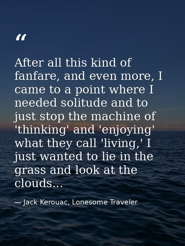 After all this kind of fanfare, and even more, I came to a point where I needed solitude and to just stop the machine of — Jack Kerouac, Lonesome Traveler