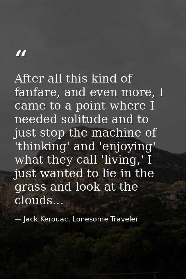 After all this kind of fanfare, and even more, I came to a point where I needed solitude and to just stop the machine of — Jack Kerouac, Lonesome Traveler
