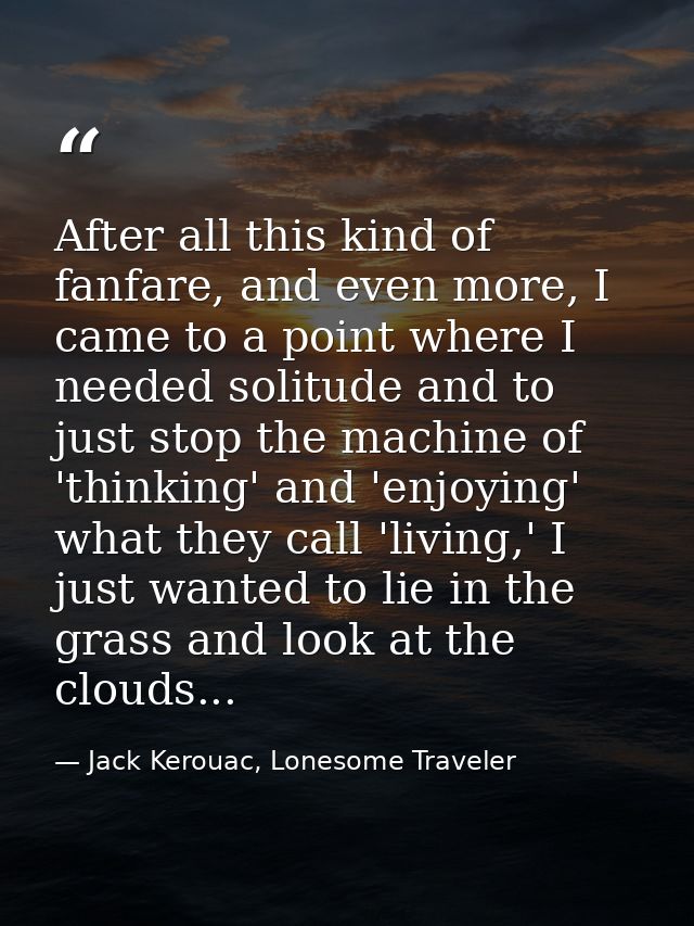 After all this kind of fanfare, and even more, I came to a point where I needed solitude and to just stop the machine of — Jack Kerouac, Lonesome Traveler