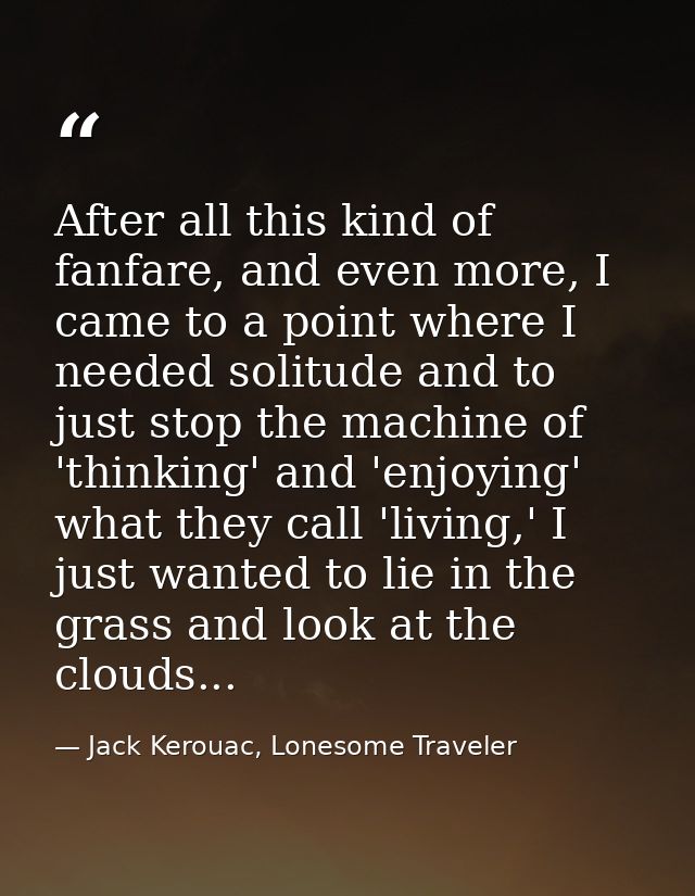 After all this kind of fanfare, and even more, I came to a point where I needed solitude and to just stop the machine of — Jack Kerouac, Lonesome Traveler