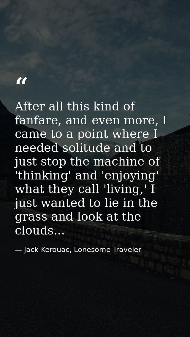 After all this kind of fanfare, and even more, I came to a point where I needed solitude and to just stop the machine of — Jack Kerouac, Lonesome Traveler