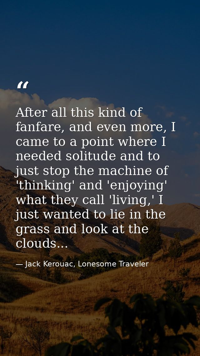 After all this kind of fanfare, and even more, I came to a point where I needed solitude and to just stop the machine of — Jack Kerouac, Lonesome Traveler