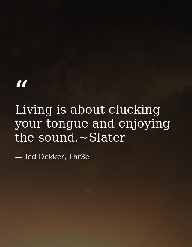 Living is about clucking your tongue and enjoying the sound.~Slater — Ted Dekker, Thr3e