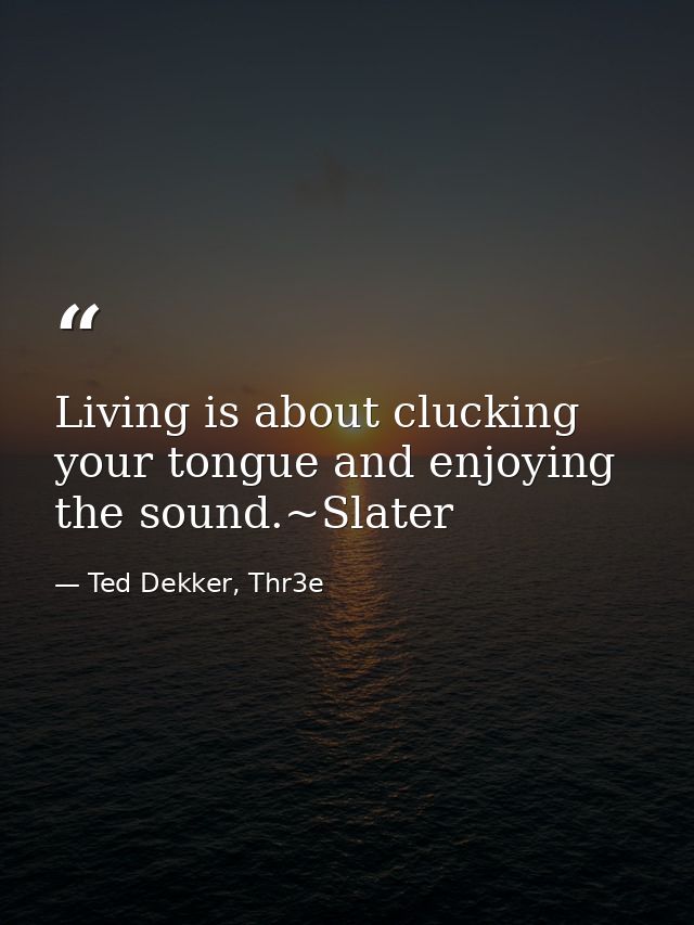 Living is about clucking your tongue and enjoying the sound.~Slater — Ted Dekker, Thr3e