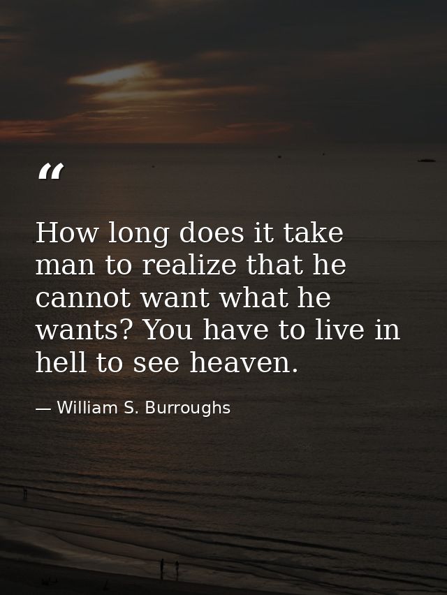 How long does it take man to realize that he cannot want what he wants? You have to live in hell to see heaven. — William S. Burroughs