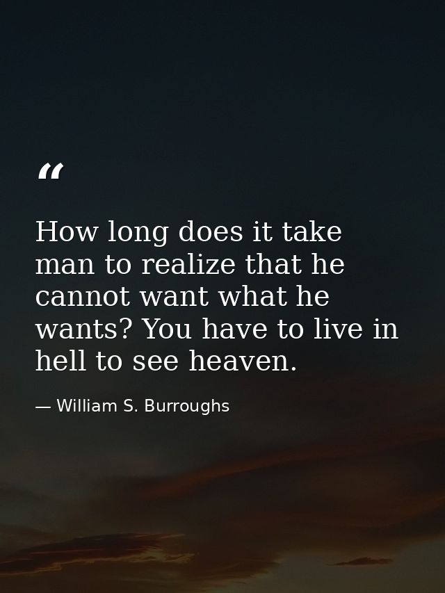 How long does it take man to realize that he cannot want what he wants? You have to live in hell to see heaven. — William S. Burroughs