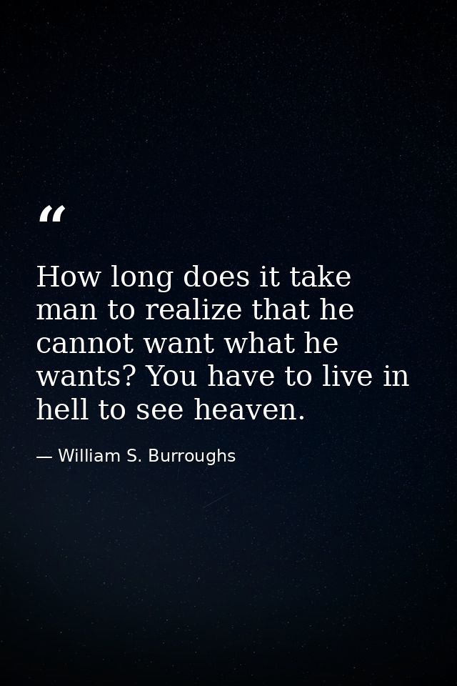 How long does it take man to realize that he cannot want what he wants? You have to live in hell to see heaven. — William S. Burroughs