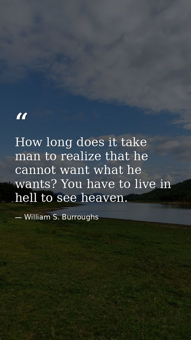 How long does it take man to realize that he cannot want what he wants? You have to live in hell to see heaven. — William S. Burroughs