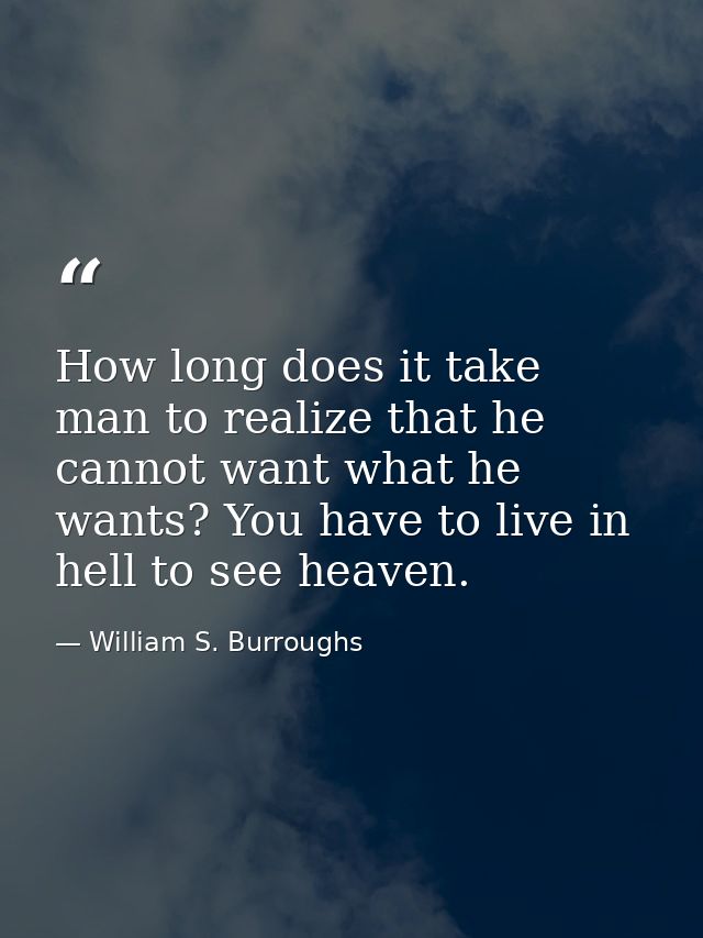 How long does it take man to realize that he cannot want what he wants? You have to live in hell to see heaven. — William S. Burroughs