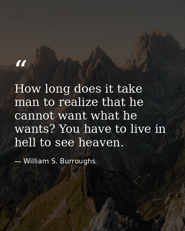 How long does it take man to realize that he cannot want what he wants? You have to live in hell to see heaven. — William S. Burroughs