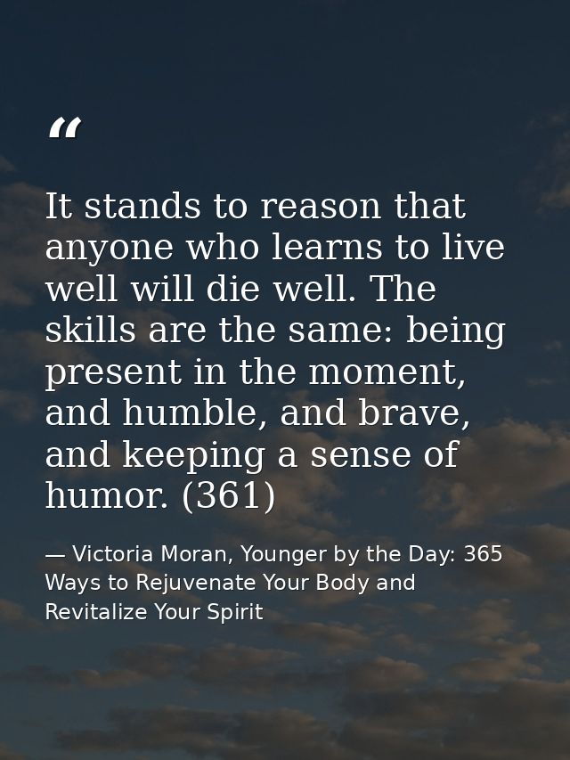 It stands to reason that anyone who learns to live well will die well. The skills are the same: being present in the mom — Victoria Moran, Younger by the Day: 365 Ways to Rejuvenate Your Body and Revitalize Your Spirit