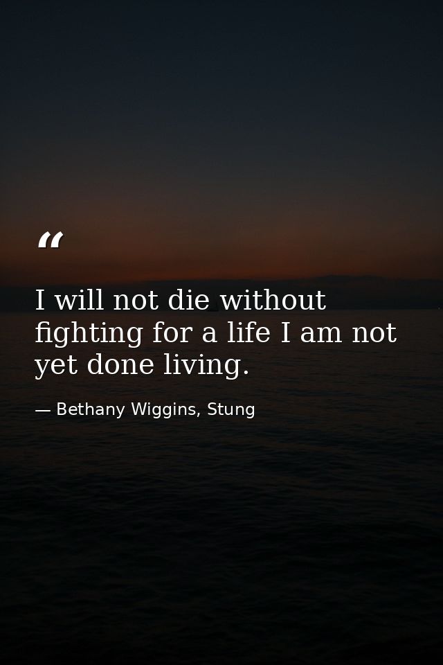 I will not die without fighting for a life I am not yet done living. — Bethany Wiggins, Stung