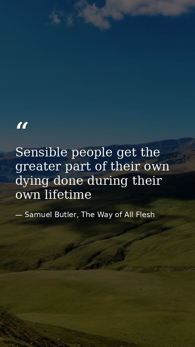 Sensible people get the greater part of their own dying done during their own lifetime — Samuel Butler, The Way of All Flesh