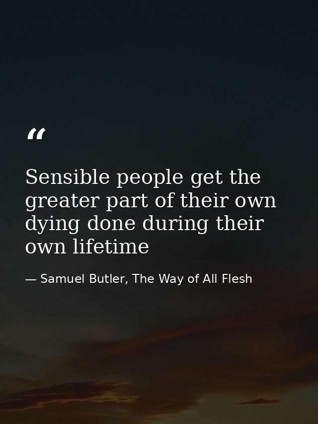 Sensible people get the greater part of their own dying done during their own lifetime — Samuel Butler, The Way of All Flesh