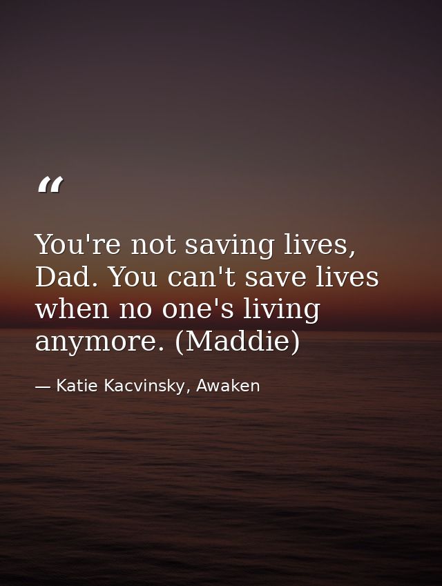 You're not saving lives, Dad. You can't save lives when no one's living anymore. (Maddie) — Katie Kacvinsky, Awaken