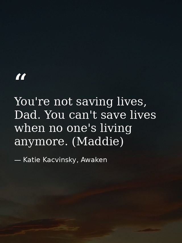 You're not saving lives, Dad. You can't save lives when no one's living anymore. (Maddie) — Katie Kacvinsky, Awaken