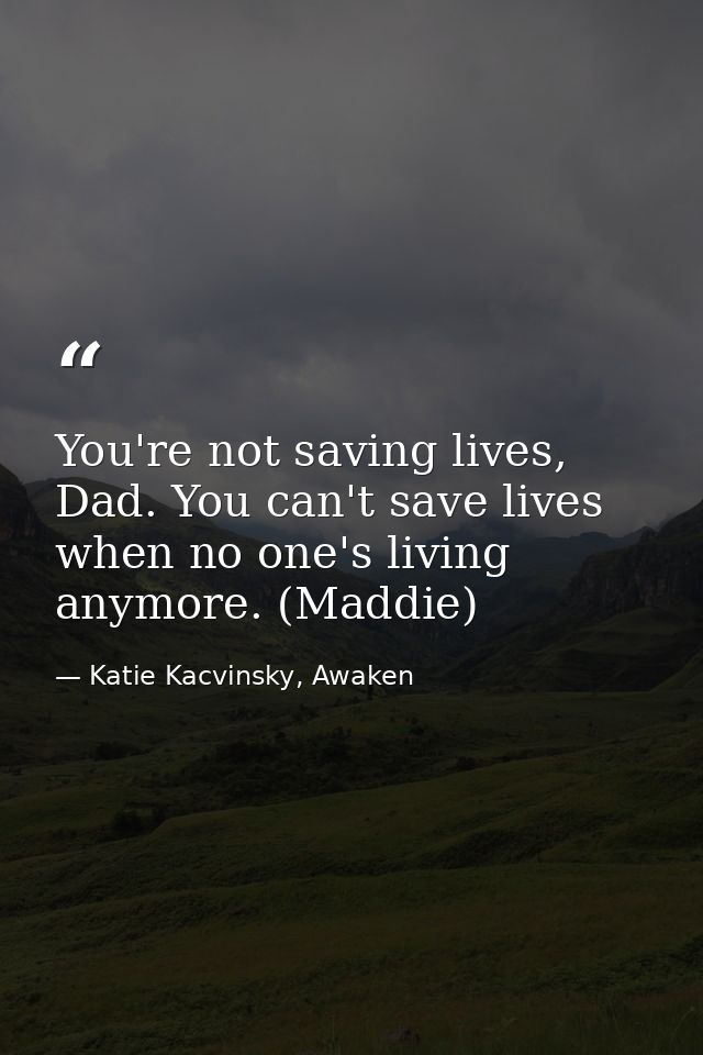 You're not saving lives, Dad. You can't save lives when no one's living anymore. (Maddie) — Katie Kacvinsky, Awaken