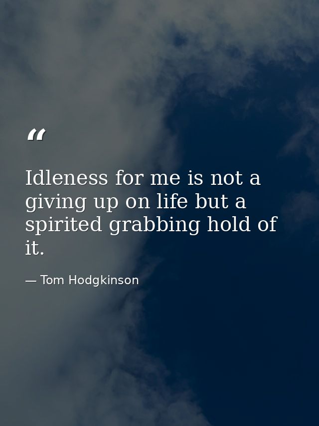 Idleness for me is not a giving up on life but a spirited grabbing hold of it. — Tom Hodgkinson