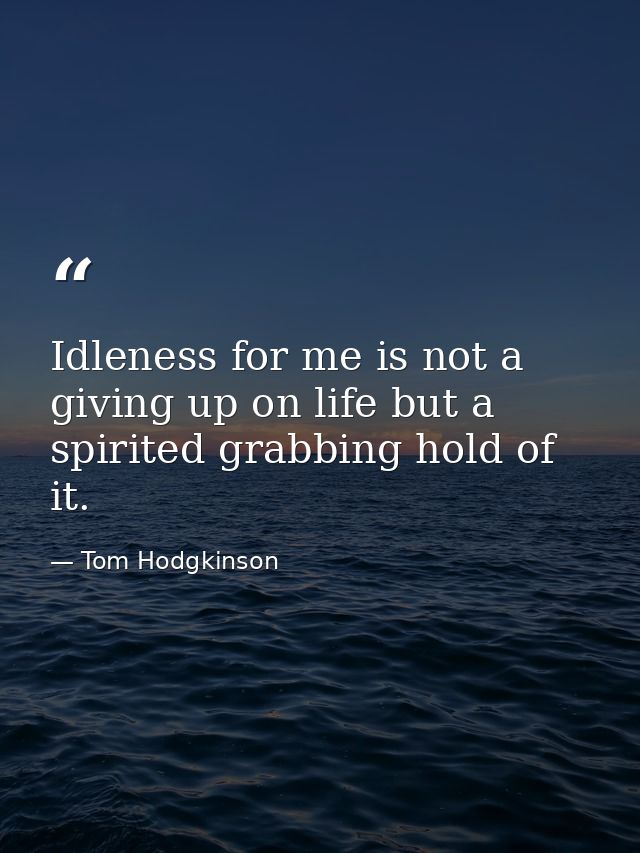 Idleness for me is not a giving up on life but a spirited grabbing hold of it. — Tom Hodgkinson