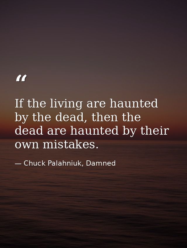 If the living are haunted by the dead, then the dead are haunted by their own mistakes. — Chuck Palahniuk, Damned