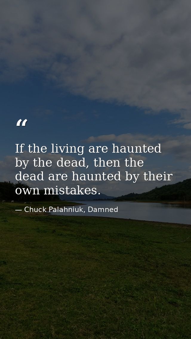If the living are haunted by the dead, then the dead are haunted by their own mistakes. — Chuck Palahniuk, Damned